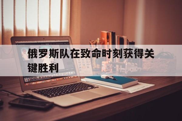 俄罗斯队在致命时刻获得关键胜利