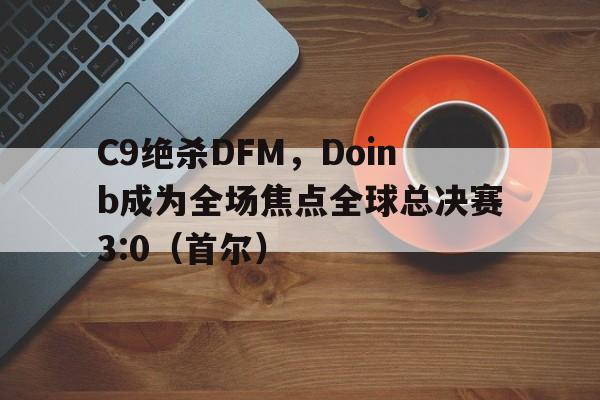 C9绝杀DFM，Doinb成为全场焦点全球总决赛3:0（首尔）