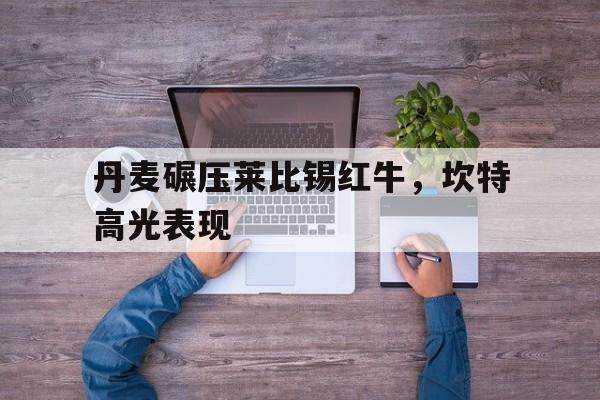 关于丹麦碾压莱比锡红牛，坎特高光表现的信息